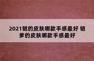 2021铠的皮肤哪款手感最好 铠爹的皮肤哪款手感最好